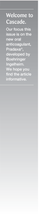 Welcome to Cascade. Our focus this issue is on the new oral anitcoagulant, Pradaxa® , developed by Boehringer Ingelheim. We hope you find the article informative.